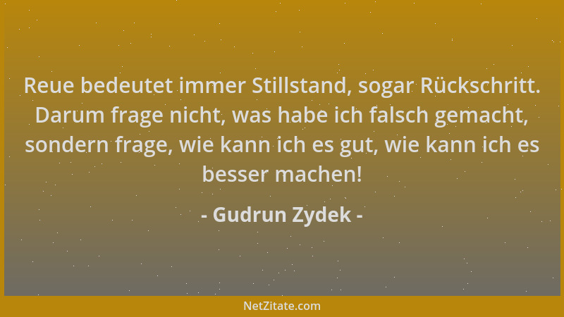 Gudrun Zydek - Reue bedeutet immer Stillstand, sogar Rückschritt. Darum frage nicht, was habe ich falsch gemacht, sondern f...