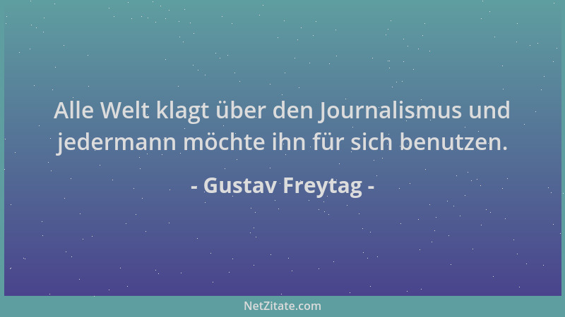 Gustav Freytag - Alle Welt klagt über den Journalismus und jedermann möchte ihn für sich benutzen....