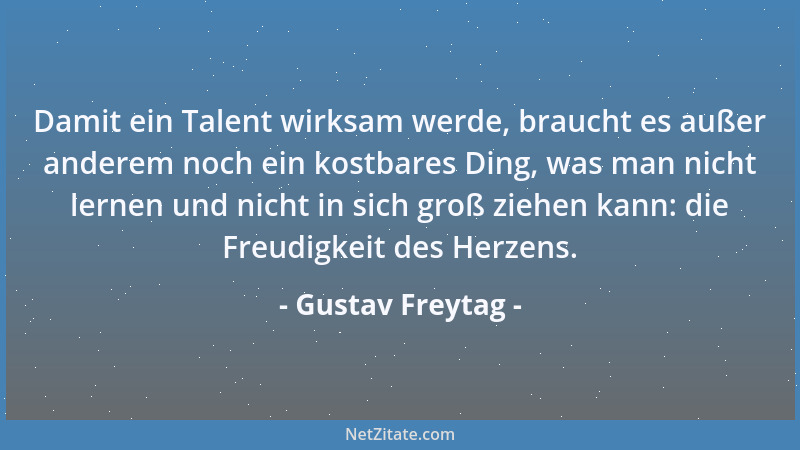 Gustav Freytag - Damit ein Talent wirksam werde, braucht es außer anderem noch ein kostbares Ding, was man nicht lernen und...