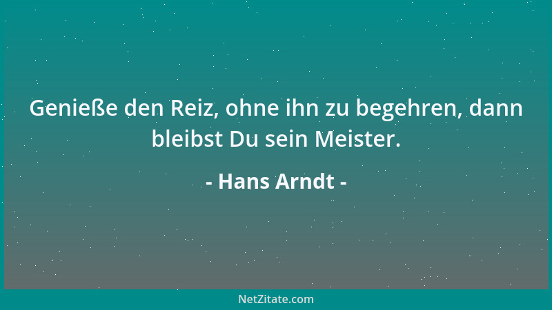 Hans Arndt - Genieße den Reiz, ohne ihn zu begehren, dann bleibst Du sein Meister....