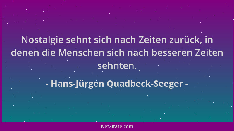 Hans-Jürgen Quadbeck-Seeger - Nostalgie sehnt sich nach Zeiten zurück, in denen die Menschen sich nach besseren Zeiten sehn...