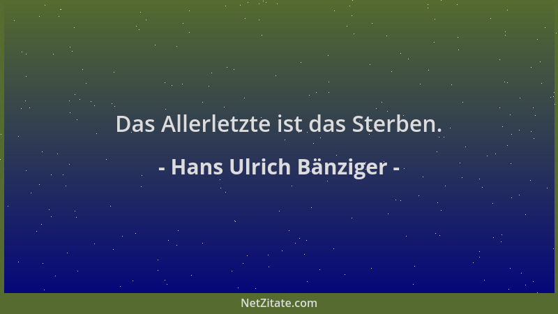 Hans Ulrich Bänziger - Das Allerletzte ist das Sterben....