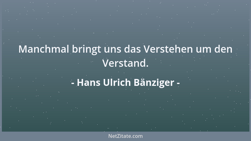Hans Ulrich Bänziger - Manchmal bringt uns das Verstehen um den Verstand....