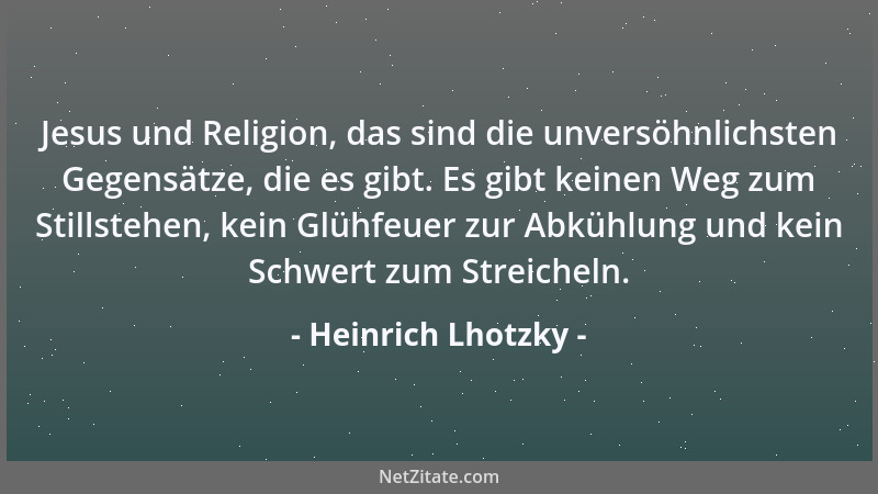 Heinrich Lhotzky - Jesus und Religion, das sind die unversöhnlichsten Gegensätze, die es gibt. Es gibt keinen Weg zum Still...