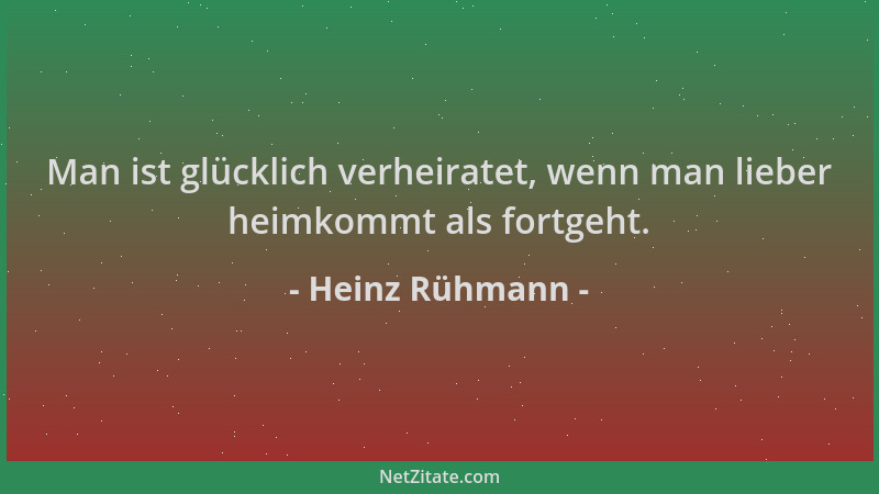 Heinz Rühmann - Man ist glücklich verheiratet, wenn man lieber heimkommt als fortgeht....