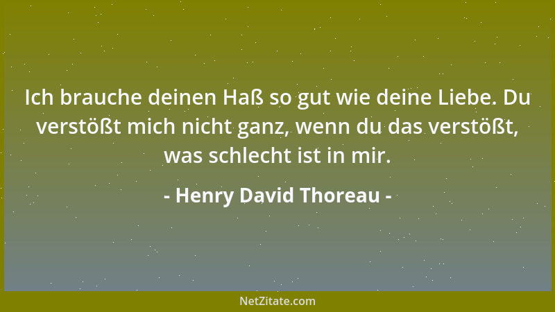Henry David Thoreau - Ich brauche deinen Haß so gut wie deine Liebe. Du verstößt mich nicht ganz, wenn du das verstößt, was...