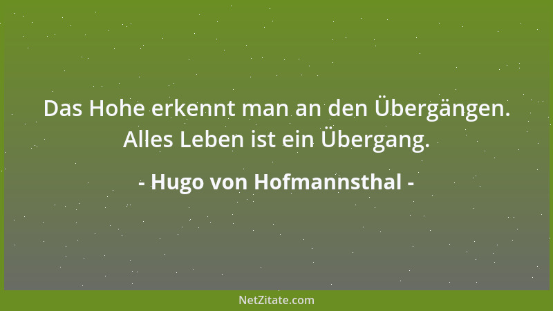 Hugo von Hofmannsthal - Das Hohe erkennt man an den Übergängen. Alles Leben ist ein Übergang....