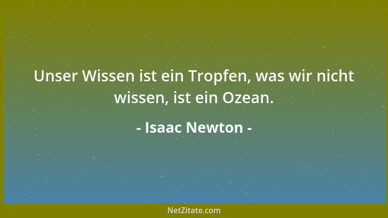 Isaac Newton - Unser Wissen ist ein Tropfen, was wir nicht wissen, ist ein Ozean....