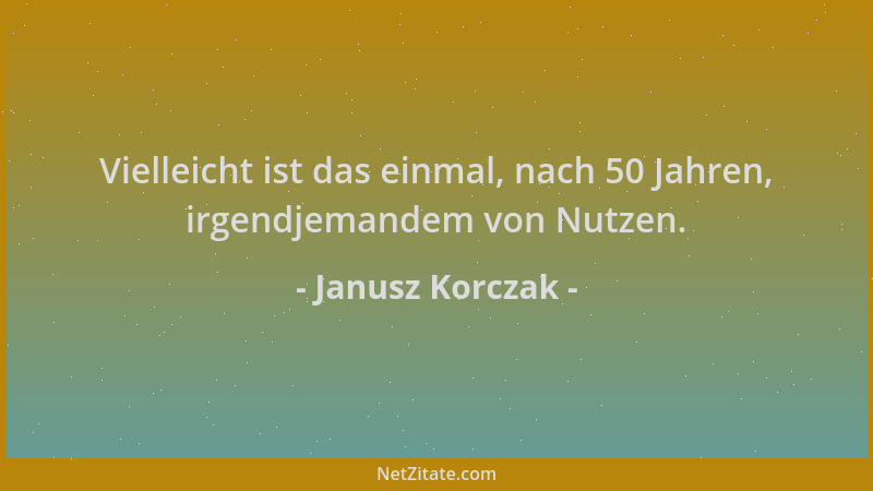 Janusz Korczak - Vielleicht ist das einmal, nach 50 Jahren, irgendjemandem von Nutzen....