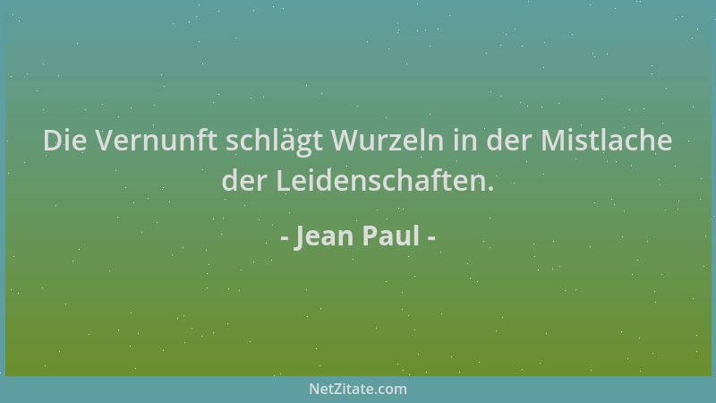 Jean Paul - Die Vernunft schlägt Wurzeln in der Mistlache der Leidenschaften....