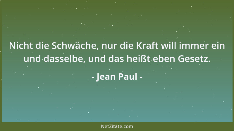 Jean Paul - Nicht die Schwäche, nur die Kraft will immer ein und dasselbe, und das heißt eben Gesetz....