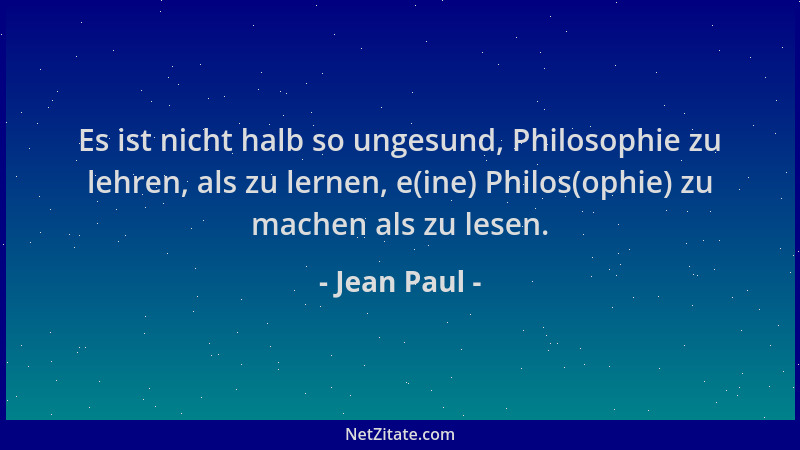 Jean Paul - Es ist nicht halb so ungesund, Philosophie zu lehren, als zu lernen, e(ine) Philos(ophie) zu machen als zu lese...
