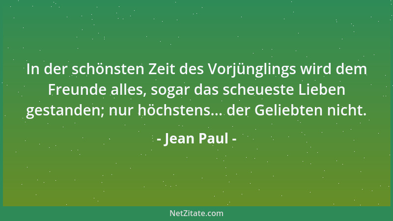Jean Paul - In der schönsten Zeit des Vorjünglings wird dem Freunde alles, sogar das scheueste Lieben gestanden; nur höchst...