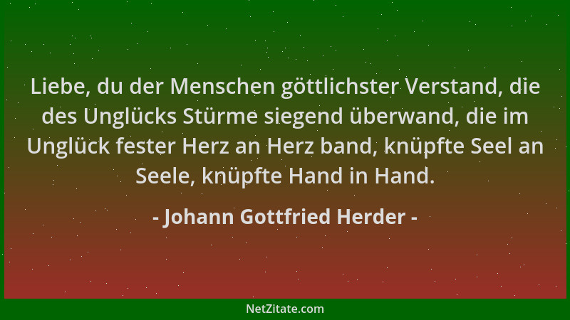 Johann Gottfried Herder - Liebe, du der Menschen göttlichster Verstand, die des Unglücks Stürme siegend überwand, die im Un...