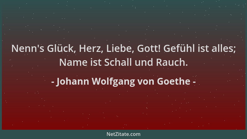 Johann Wolfgang von Goethe - Nenn 's Glück, Herz, Liebe, Gott! Gefühl ist alles; Name ist Schall und Rauch....