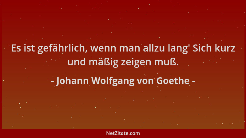 Johann Wolfgang von Goethe - Es ist gefährlich, wenn man allzu lang ' Sich kurz und mäßig zeigen muß....