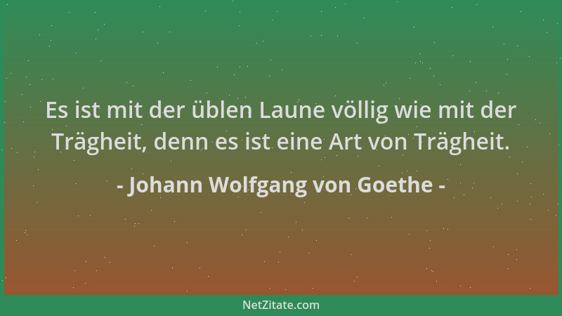 Johann Wolfgang von Goethe - Es ist mit der üblen Laune völlig wie mit der Trägheit, denn es ist eine Art von Trägheit....