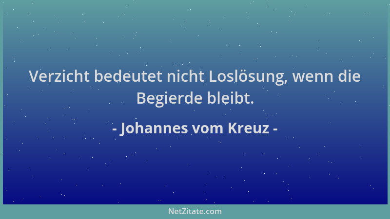 Johannes vom Kreuz - Verzicht bedeutet nicht Loslösung, wenn die Begierde bleibt....