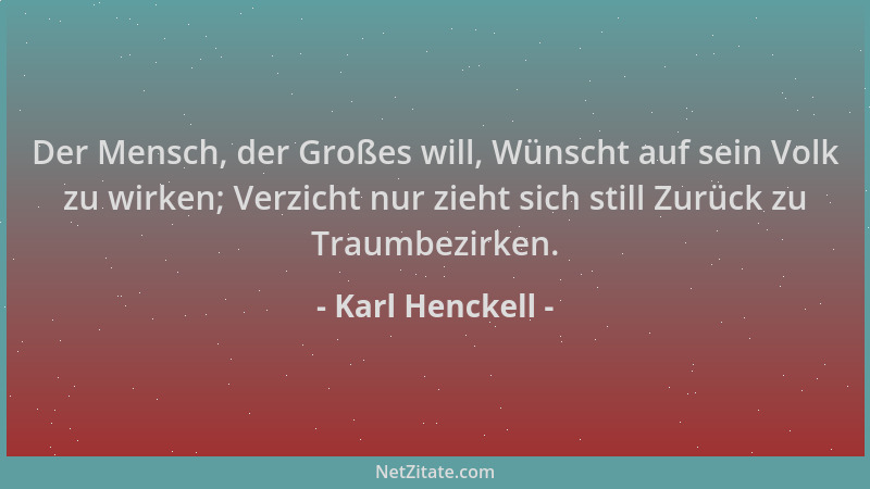 Karl Henckell - Der Mensch, der Großes will, Wünscht auf sein Volk zu wirken; Verzicht nur zieht sich still Zurück zu Traum...