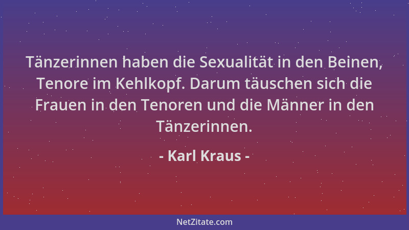 Karl Kraus - Tänzerinnen haben die Sexualität in den Beinen, Tenore im Kehlkopf. Darum täuschen sich die Frauen in den Teno...