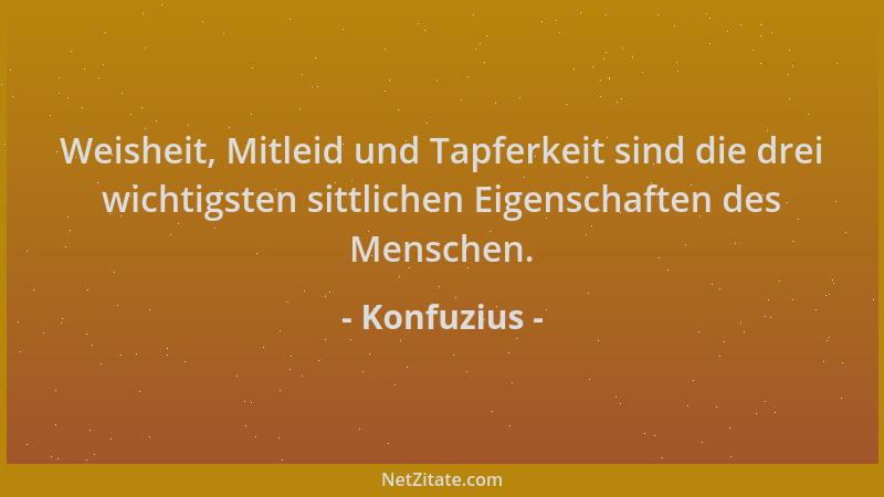 Konfuzius - Weisheit, Mitleid und Tapferkeit sind die drei wichtigsten sittlichen Eigenschaften des Menschen....
