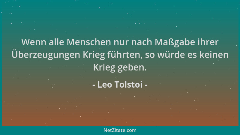 Leo Tolstoi - Wenn alle Menschen nur nach Maßgabe ihrer Überzeugungen Krieg führten, so würde es keinen Krieg geben....