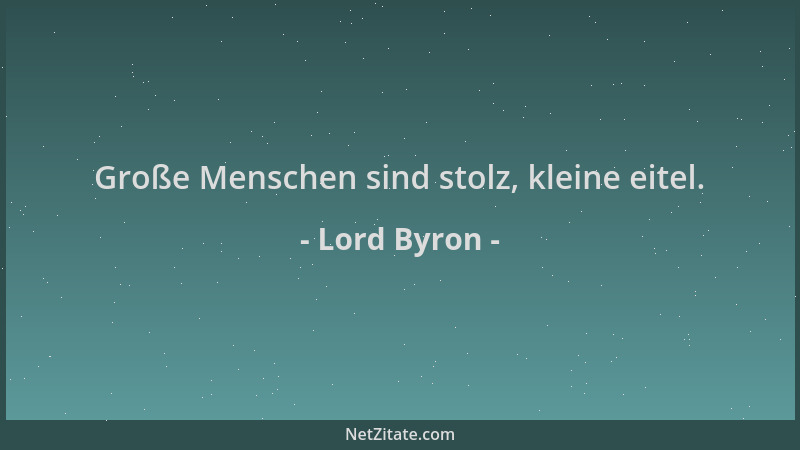 Lord Byron - Große Menschen sind stolz, kleine eitel....