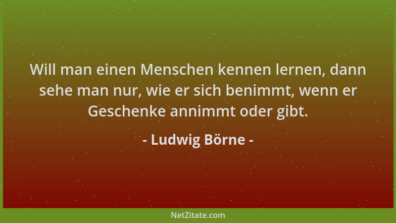 Ludwig Börne - Will man einen Menschen kennen lernen, dann sehe man nur, wie er sich benimmt, wenn er Geschenke annimmt ode...