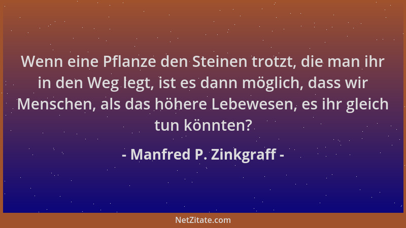 Manfred P. Zinkgraff - Wenn eine Pflanze den Steinen trotzt, die man ihr in den Weg legt, ist es dann möglich, dass wir Men...