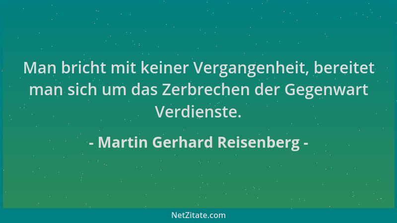 Martin Gerhard Reisenberg - Man bricht mit keiner Vergangenheit, bereitet man sich um das Zerbrechen der Gegenwart Verdiens...