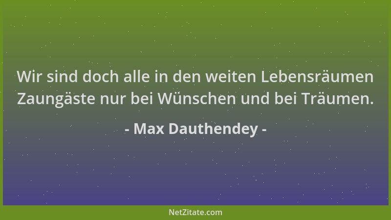 Max Dauthendey - Wir sind doch alle in den weiten Lebensräumen Zaungäste nur bei Wünschen und bei Träumen....