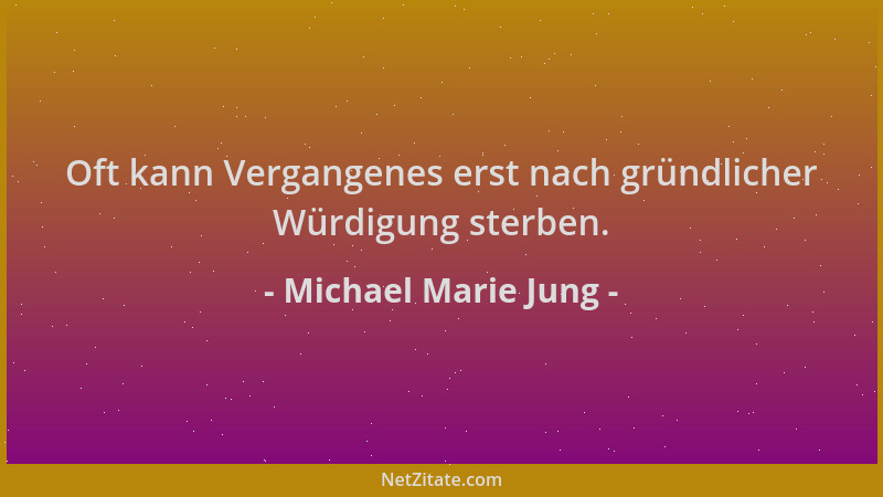 Michael Marie Jung - Oft kann Vergangenes erst nach gründlicher Würdigung sterben....
