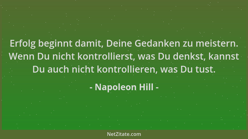 Napoleon Hill - Erfolg beginnt damit, Deine Gedanken zu meistern. Wenn Du nicht kontrollierst, was Du denkst, kannst Du auc...