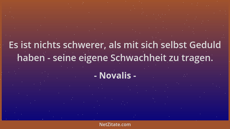 Novalis - Es ist nichts schwerer, als mit sich selbst Geduld haben - seine eigene Schwachheit zu tragen....