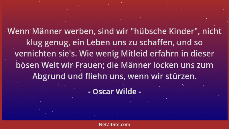 Oscar Wilde - Wenn Männer werben, sind wir  "hübsche Kinder ", nicht klug genug, ein Leben uns zu schaffen, und so vernichten...