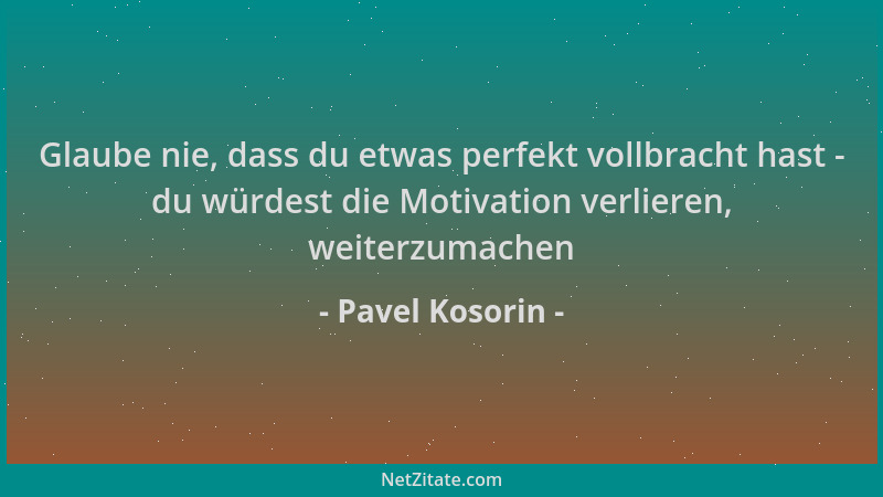 Pavel Kosorin - Glaube nie, dass du etwas perfekt vollbracht hast - du würdest die Motivation verlieren, weiterzumachen...