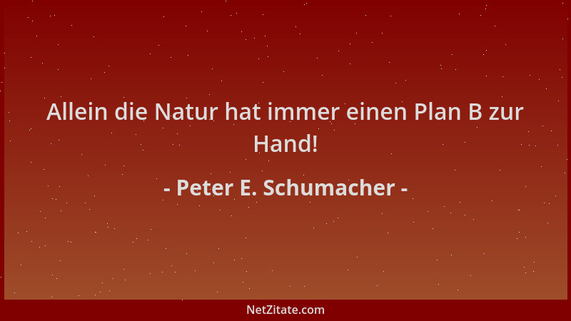 Peter E. Schumacher - Allein die Natur hat immer einen Plan B zur Hand!...