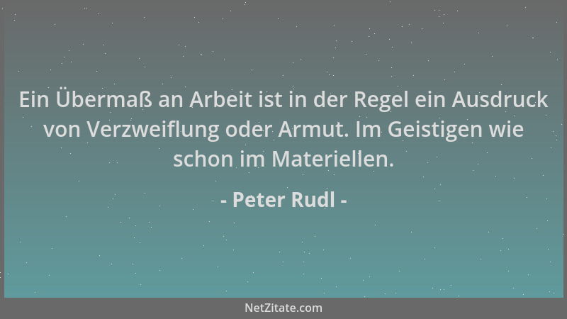Peter Rudl - Ein Übermaß an Arbeit ist in der Regel ein Ausdruck von Verzweiflung oder Armut. Im Geistigen wie schon im Mat...