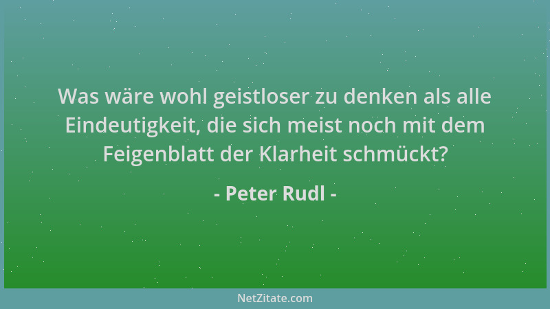 Peter Rudl - Was wäre wohl geistloser zu denken als alle Eindeutigkeit, die sich meist noch mit dem Feigenblatt der Klarhei...