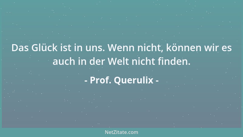 Prof. Querulix - Das Glück ist in uns. Wenn nicht, können wir es auch in der Welt nicht finden....
