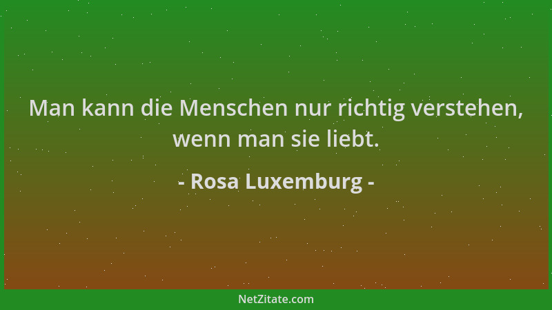 Rosa Luxemburg - Man kann die Menschen nur richtig verstehen, wenn man sie liebt....