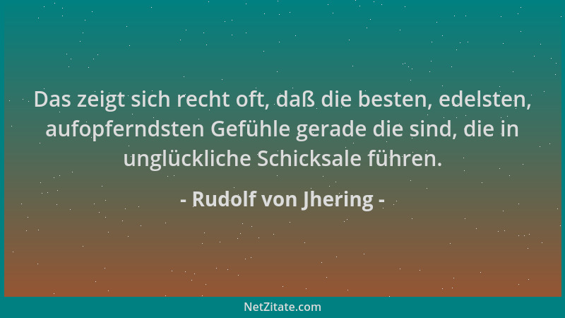 Rudolf von Jhering - Das zeigt sich recht oft, daß die besten, edelsten, aufopferndsten Gefühle gerade die sind, die in ung...