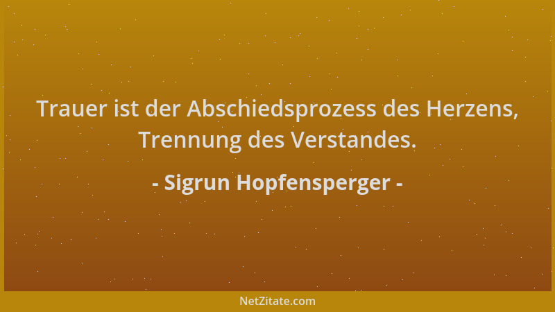 Sigrun Hopfensperger - Trauer ist der Abschiedsprozess des Herzens, Trennung des Verstandes....