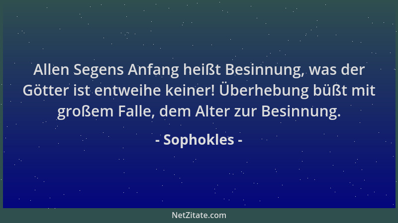 Sophokles - Allen Segens Anfang heißt Besinnung, was der Götter ist entweihe keiner! Überhebung büßt mit großem Falle, dem...