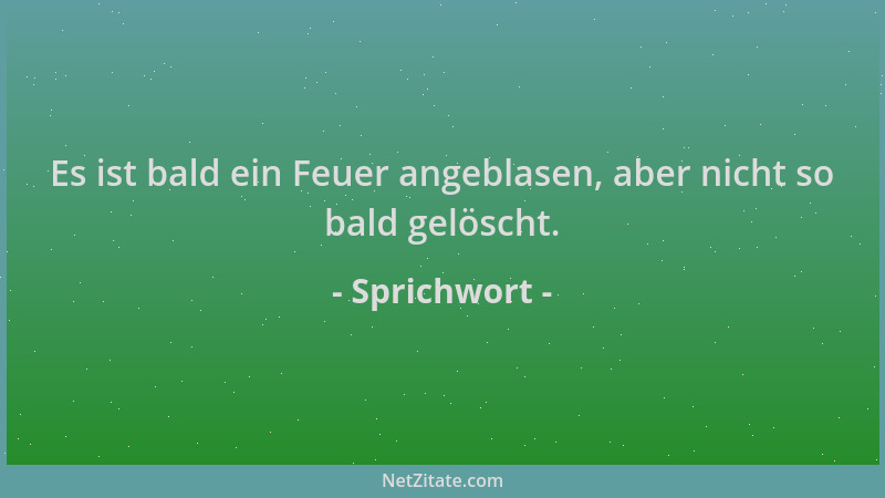 Sprichwort - Es ist bald ein Feuer angeblasen, aber nicht so bald gelöscht....