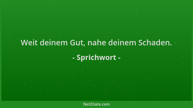 Sprichwort - Weit deinem Gut, nahe deinem Schaden....