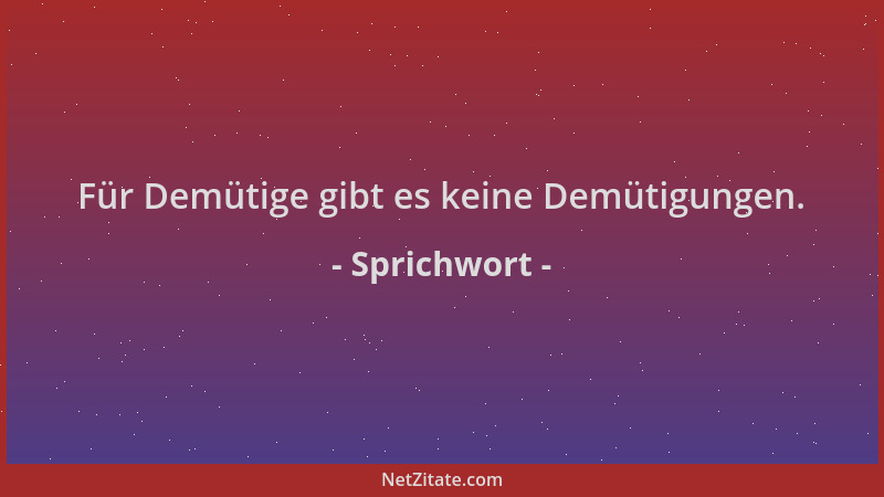 Sprichwort - Für Demütige gibt es keine Demütigungen....