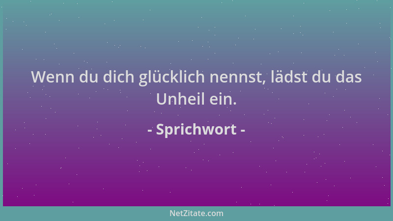 Sprichwort - Wenn du dich glücklich nennst, lädst du das Unheil ein....