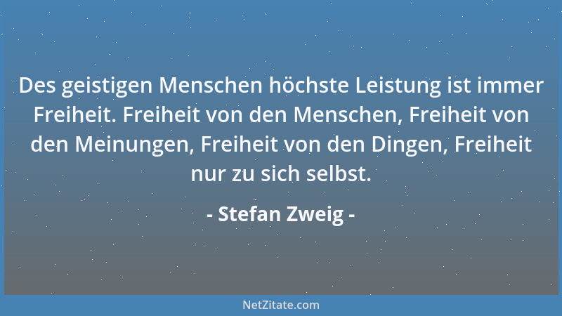 Stefan Zweig - Des geistigen Menschen höchste Leistung ist immer Freiheit. Freiheit von den Menschen, Freiheit von den Mein...