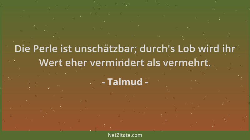 Talmud - Die Perle ist unschätzbar; durch 's Lob wird ihr Wert eher vermindert als vermehrt....